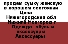 продам сумку женскую в хорошем состоянии › Цена ­ 300 - Нижегородская обл., Нижний Новгород г. Одежда, обувь и аксессуары » Аксессуары   